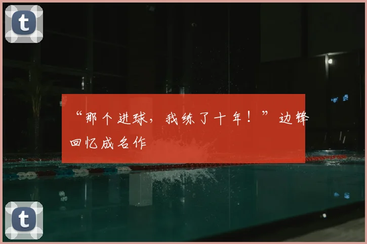 “那个进球,我练了十年!”边锋回忆成名作