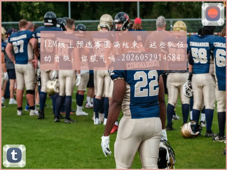 IEM线上预选赛圆满结束，这些队伍的晋级，你服气吗_20260529145845_20260702043801