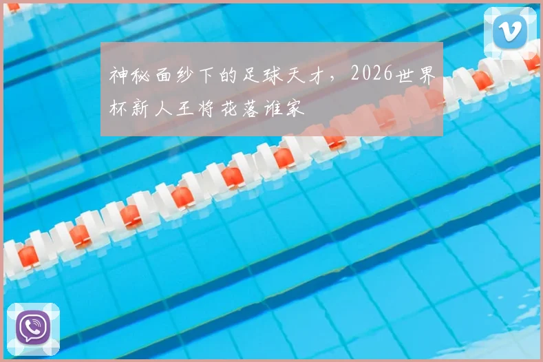 神秘面纱下的足球天才，2026世界杯新人王将花落谁家