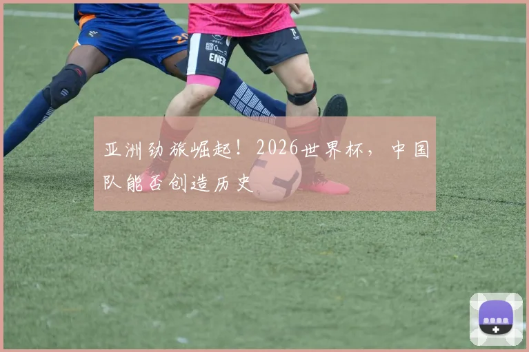 亚洲劲旅崛起！2026世界杯，中国队能否创造历史