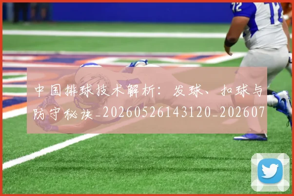 中国排球技术解析：发球、扣球与防守秘诀_20260526143120_20260703204832