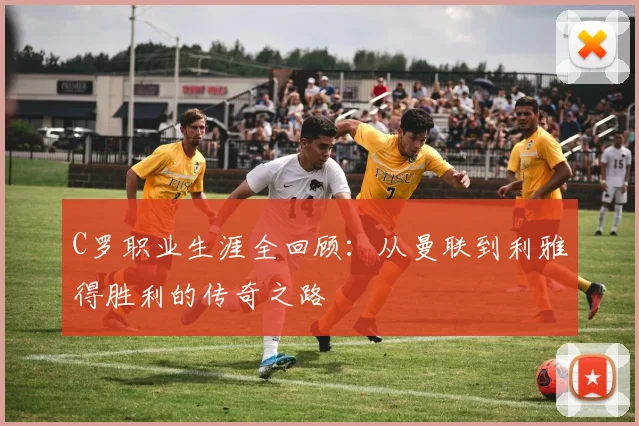 C罗职业生涯全回顾：从曼联到利雅得胜利的传奇之路