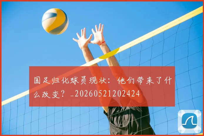 国足归化球员现状:他们带来了什么改变?_20260521202424