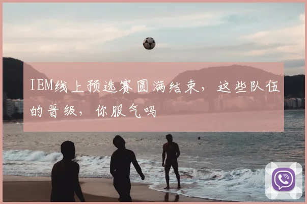 IEM线上预选赛圆满结束，这些队伍的晋级，你服气吗