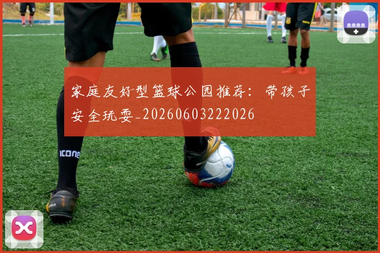 家庭友好型篮球公园推荐：带孩子安全玩耍_20260603222026