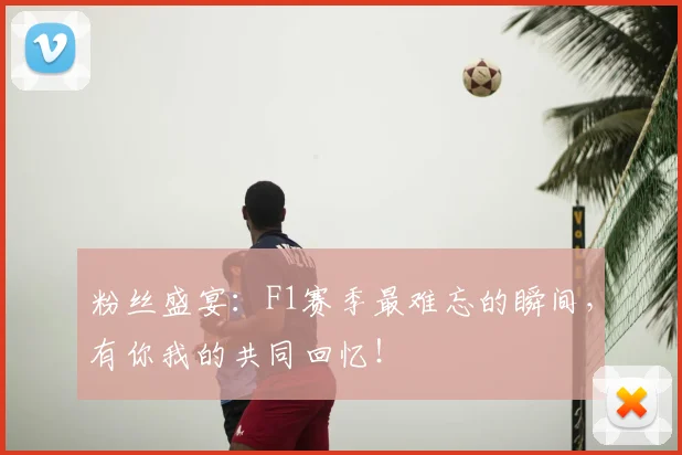 粉丝盛宴：F1赛季最难忘的瞬间，有你我的共同回忆！