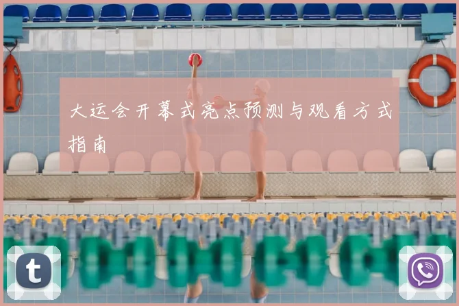 大运会开幕式亮点预测与观看方式指南