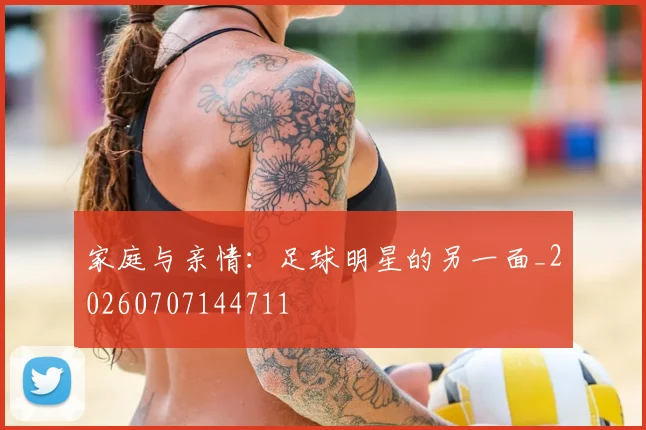家庭与亲情：足球明星的另一面_20260707144711