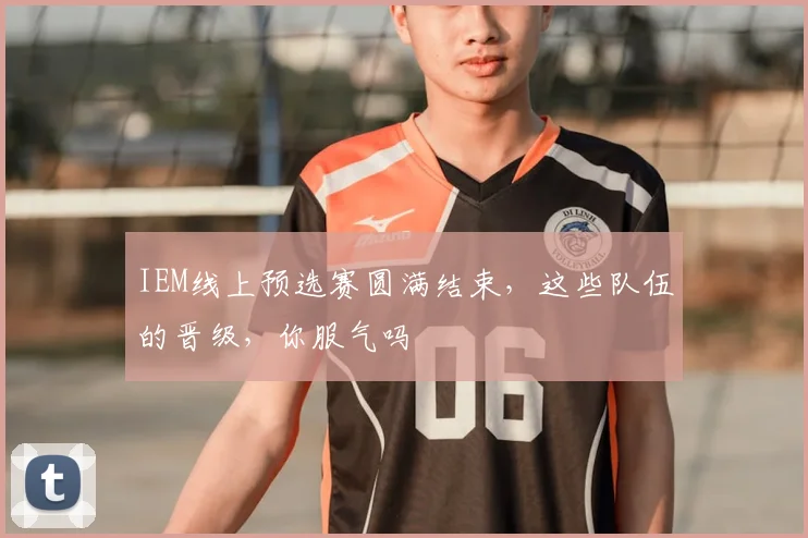 IEM线上预选赛圆满结束，这些队伍的晋级，你服气吗