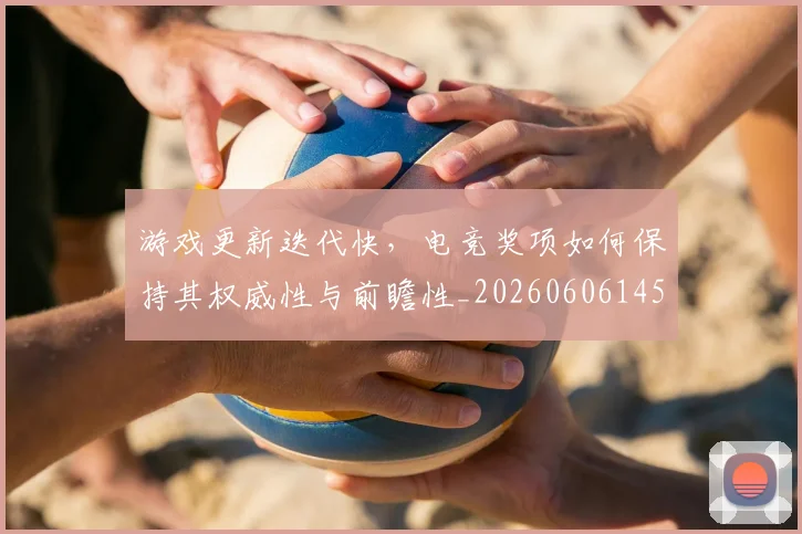 游戏更新迭代快，电竞奖项如何保持其权威性与前瞻性_20260606145939