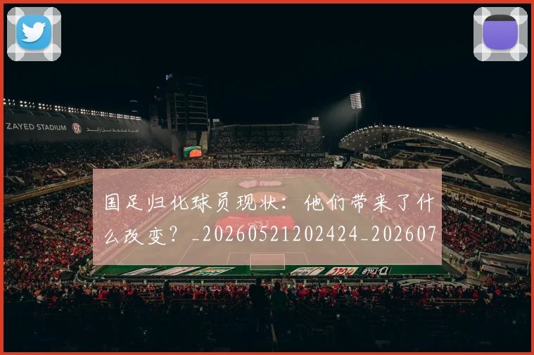 国足归化球员现状：他们带来了什么改变？_20260521202424_20260707014259