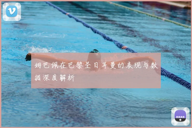 姆巴佩在巴黎圣日耳曼的表现与数据深度解析