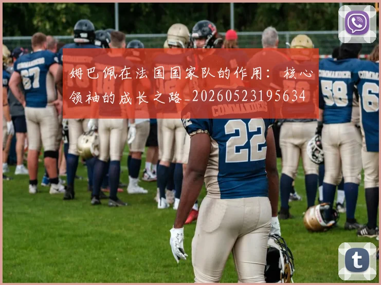 姆巴佩在法国国家队的作用:核心领袖的成长之路_20260523195634