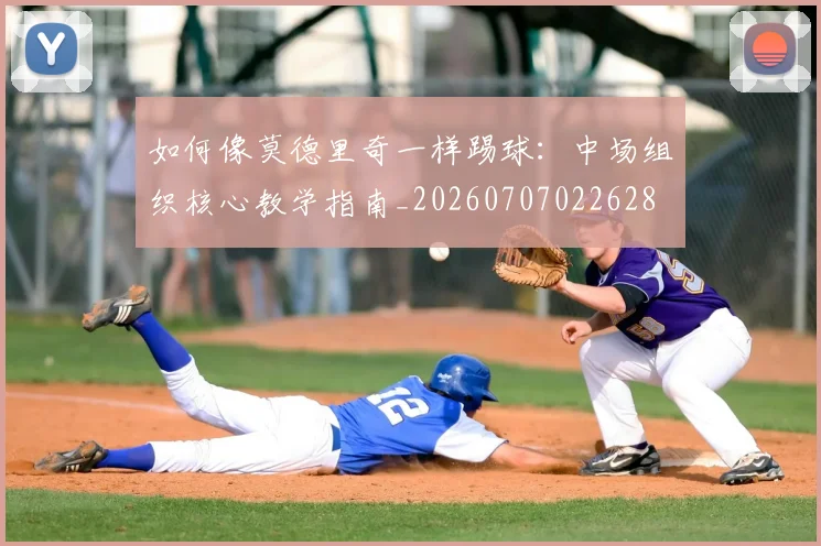 如何像莫德里奇一样踢球：中场组织核心教学指南_20260707022628