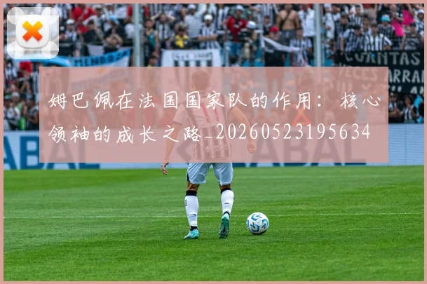 姆巴佩在法国国家队的作用：核心领袖的成长之路_20260523195634