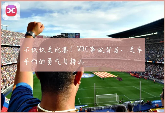 不仅仅是比赛！WRC事故背后，是车手们的勇气与挣扎