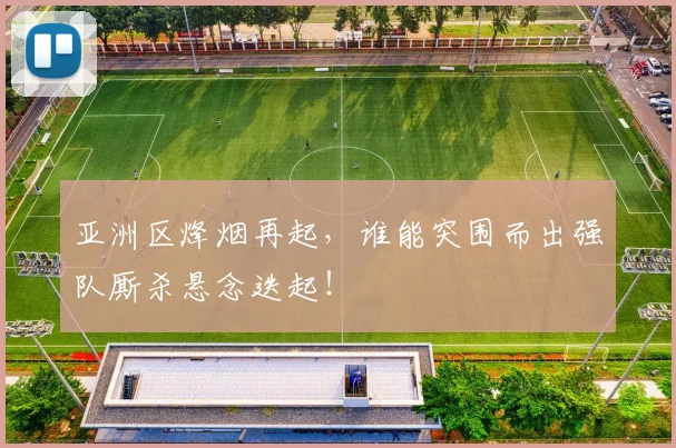 亚洲区烽烟再起,谁能突围而出强队厮杀悬念迭起!