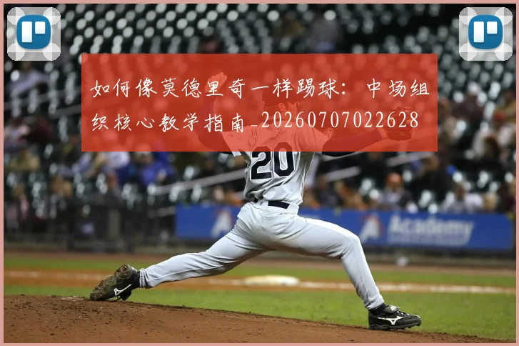 如何像莫德里奇一样踢球：中场组织核心教学指南_20260707022628
