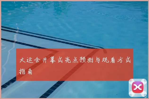 大运会开幕式亮点预测与观看方式指南