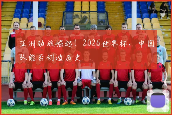 亚洲劲旅崛起！2026世界杯，中国队能否创造历史