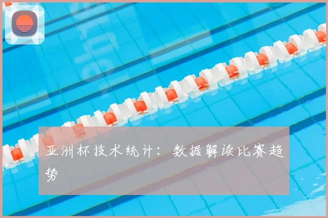 亚洲杯技术统计:数据解读比赛趋势