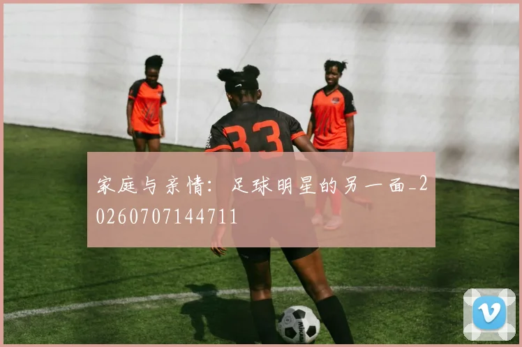 家庭与亲情：足球明星的另一面_20260707144711