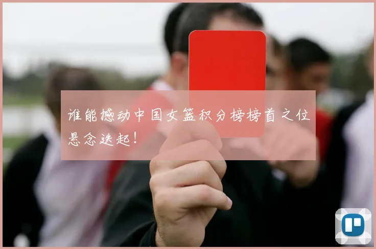 谁能撼动中国女篮积分榜榜首之位悬念迭起!