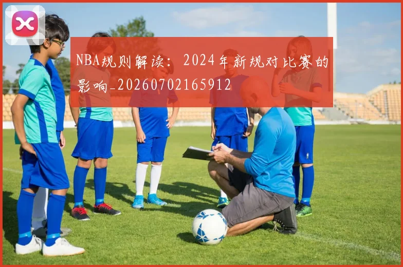 NBA规则解读：2024年新规对比赛的影响_20260702165912