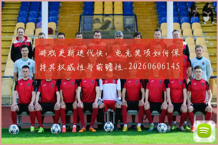 游戏更新迭代快，电竞奖项如何保持其权威性与前瞻性_20260606145939