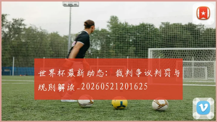 世界杯最新动态:裁判争议判罚与规则解读_20260521201625