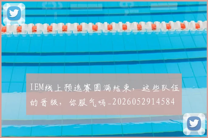 IEM线上预选赛圆满结束，这些队伍的晋级，你服气吗_20260529145845_20260702043801