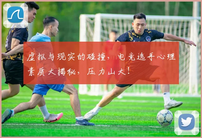 虚拟与现实的碰撞，电竞选手心理素质大揭秘，压力山大！