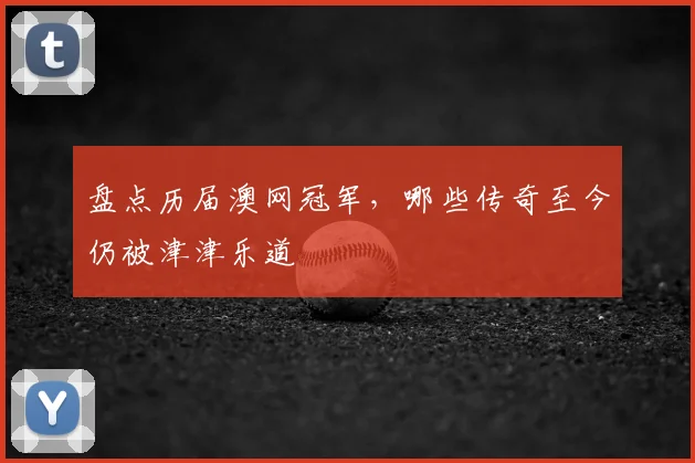 盘点历届澳网冠军，哪些传奇至今仍被津津乐道