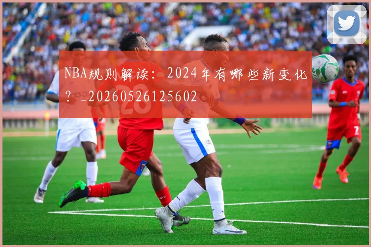 NBA规则解读：2024年有哪些新变化？_20260526125602